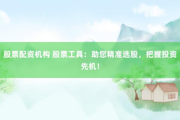股票配资机构 股票工具：助您精准选股，把握投资先机！