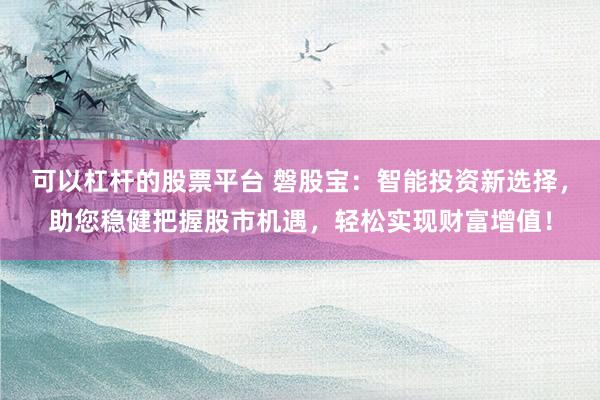 可以杠杆的股票平台 磐股宝：智能投资新选择，助您稳健把握股市机遇，轻松实现财富增值！