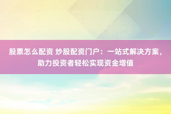 股票怎么配资 炒股配资门户：一站式解决方案，助力投资者轻松实现资金增值