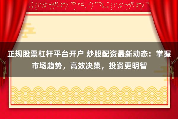 正规股票杠杆平台开户 炒股配资最新动态：掌握市场趋势，高效决策，投资更明智