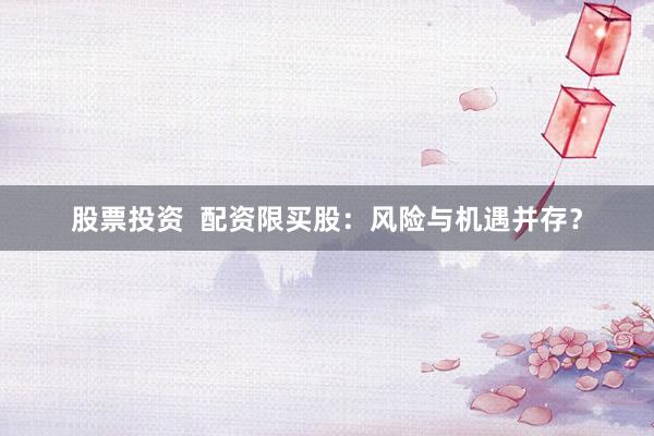 股票投资  配资限买股：风险与机遇并存？