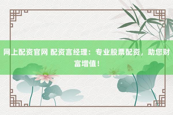 网上配资官网 配资言经理：专业股票配资，助您财富增值！