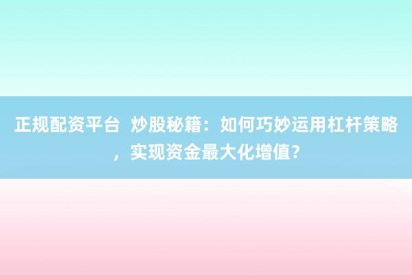 正规配资平台  炒股秘籍：如何巧妙运用杠杆策略，实现资金最大化增值？