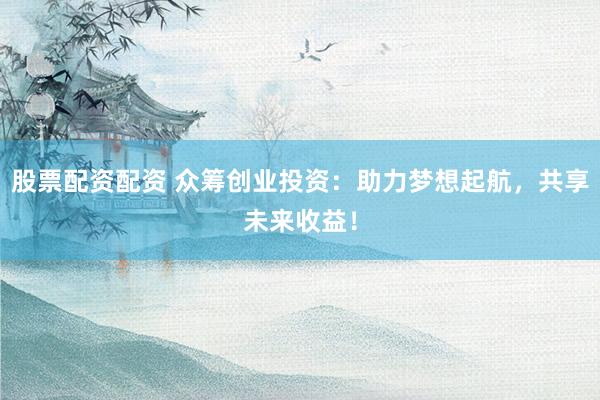 股票配资配资 众筹创业投资：助力梦想起航，共享未来收益！