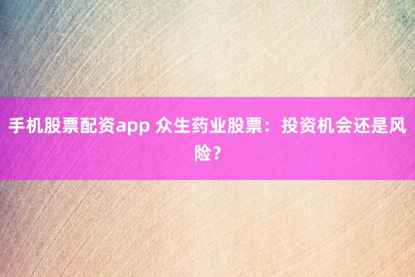 手机股票配资app 众生药业股票：投资机会还是风险？