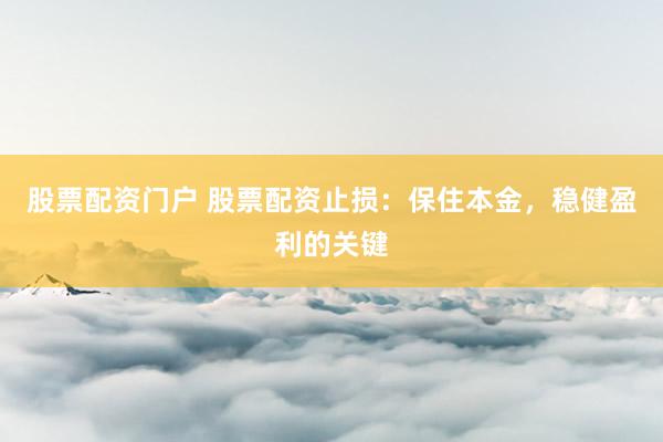 股票配资门户 股票配资止损：保住本金，稳健盈利的关键