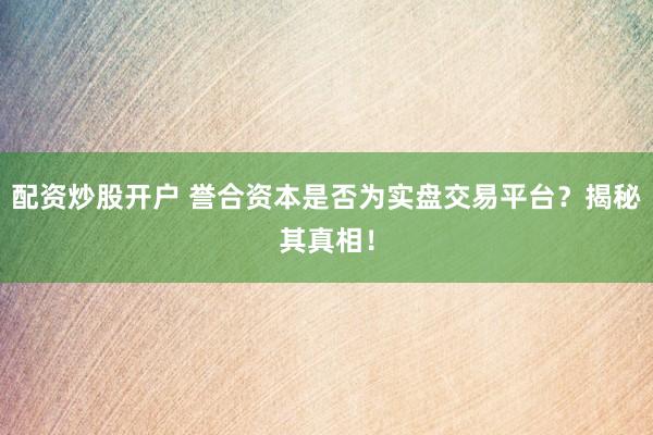 配资炒股开户 誉合资本是否为实盘交易平台？揭秘其真相！