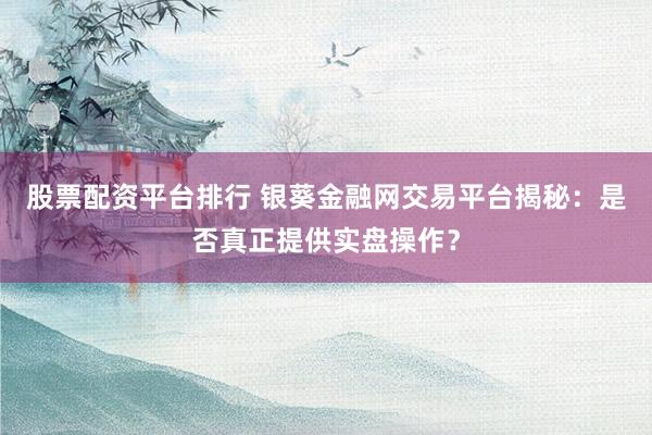 股票配资平台排行 银葵金融网交易平台揭秘：是否真正提供实盘操作？