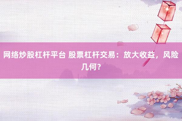 网络炒股杠杆平台 股票杠杆交易：放大收益，风险几何？