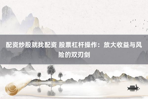 配资炒股就找配资 股票杠杆操作：放大收益与风险的双刃剑