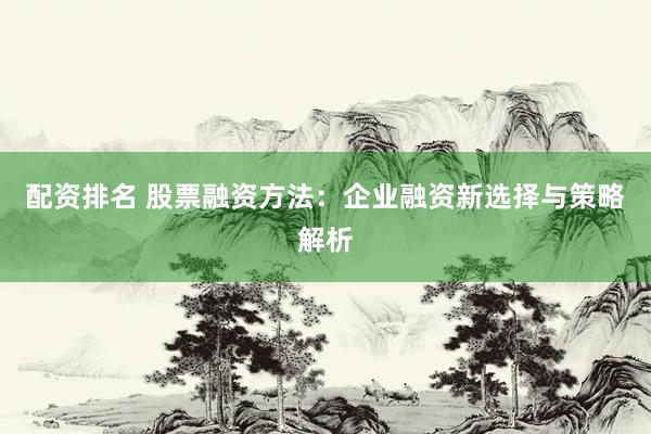 配资排名 股票融资方法：企业融资新选择与策略解析