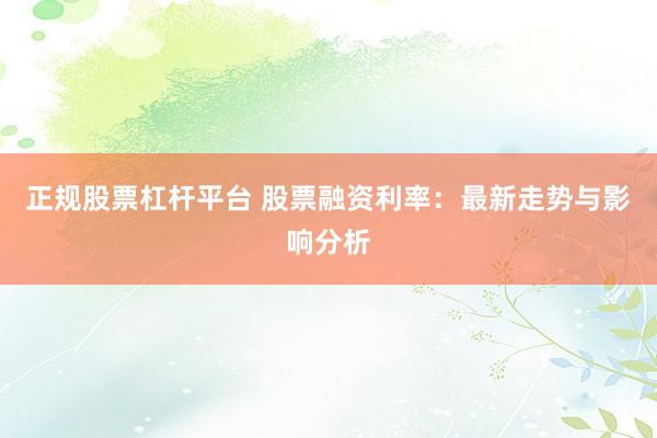 正规股票杠杆平台 股票融资利率：最新走势与影响分析