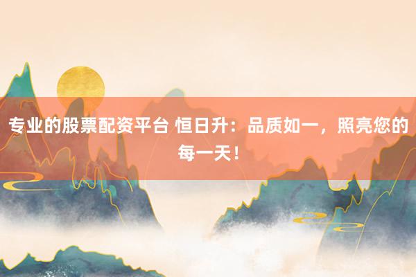 专业的股票配资平台 恒日升：品质如一，照亮您的每一天！