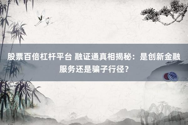 股票百倍杠杆平台 融证通真相揭秘：是创新金融服务还是骗子行径？