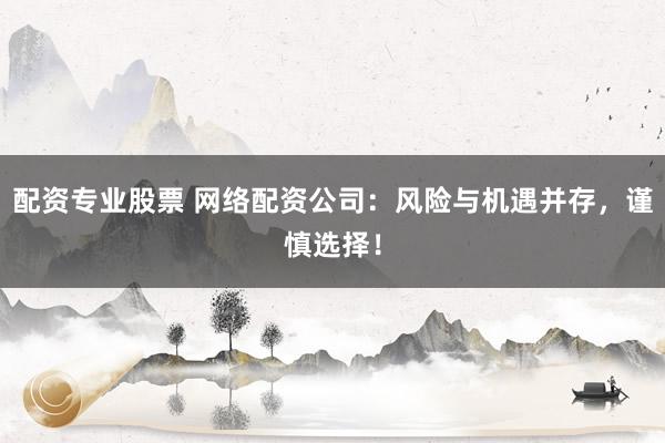 配资专业股票 网络配资公司：风险与机遇并存，谨慎选择！