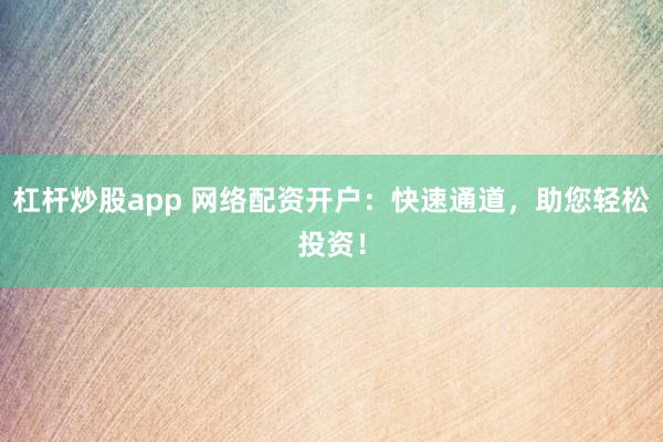 杠杆炒股app 网络配资开户：快速通道，助您轻松投资！