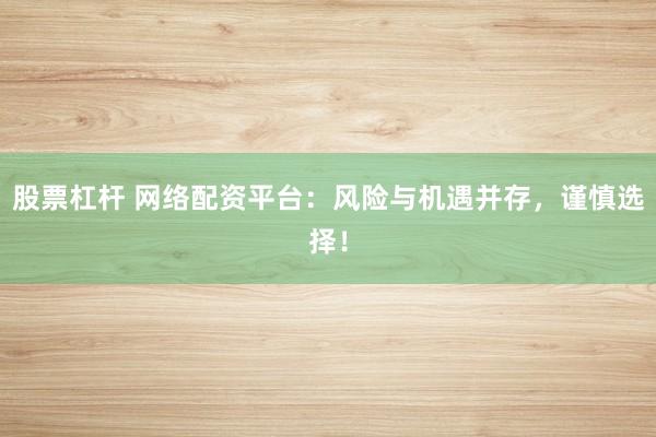股票杠杆 网络配资平台：风险与机遇并存，谨慎选择！