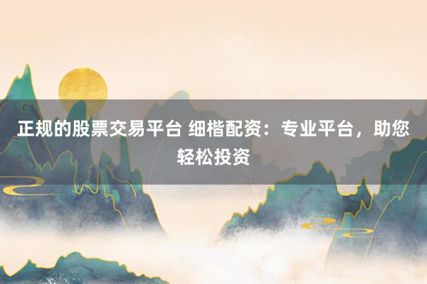 正规的股票交易平台 细楷配资：专业平台，助您轻松投资