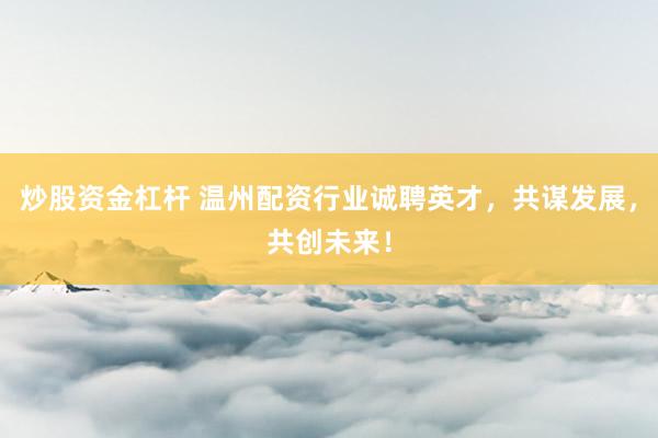 炒股资金杠杆 温州配资行业诚聘英才，共谋发展，共创未来！