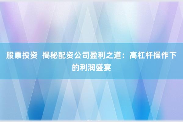 股票投资  揭秘配资公司盈利之道：高杠杆操作下的利润盛宴