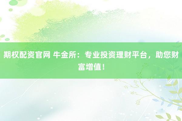 期权配资官网 牛金所：专业投资理财平台，助您财富增值！