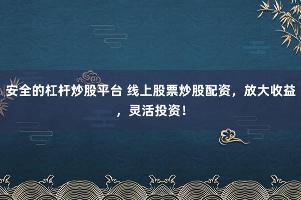 安全的杠杆炒股平台 线上股票炒股配资，放大收益，灵活投资！