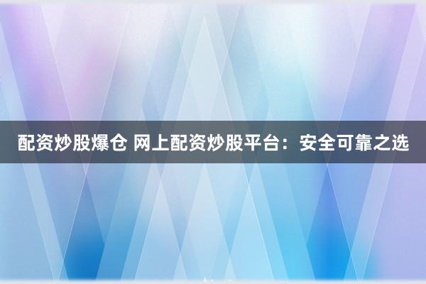 配资炒股爆仓 网上配资炒股平台：安全可靠之选