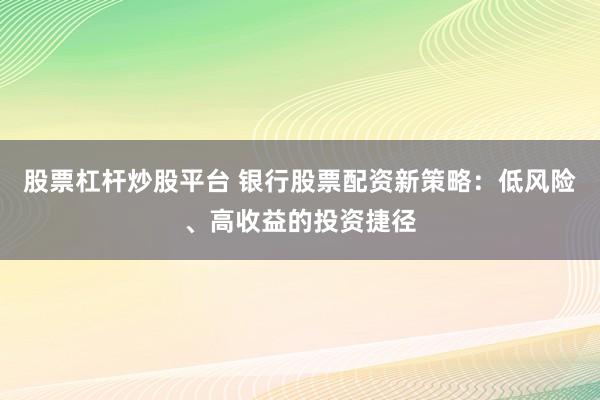 股票杠杆炒股平台 银行股票配资新策略：低风险、高收益的投资捷径