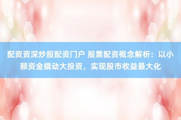 配资资深炒股配资门户 股票配资概念解析：以小额资金撬动大投资，实现股市收益最大化