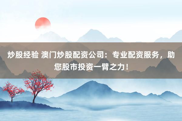 炒股经验 澳门炒股配资公司：专业配资服务，助您股市投资一臂之力！