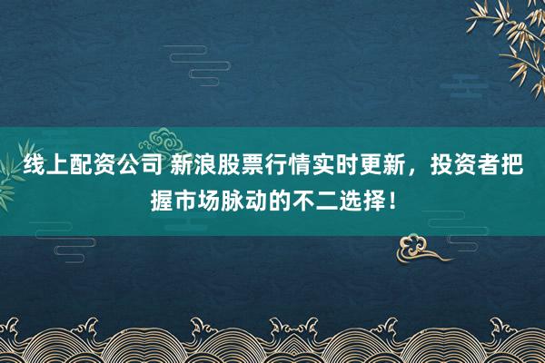 线上配资公司 新浪股票行情实时更新，投资者把握市场脉动的不二选择！