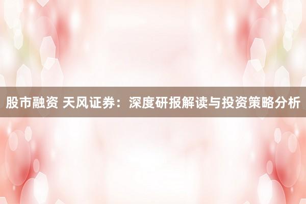 股市融资 天风证券：深度研报解读与投资策略分析