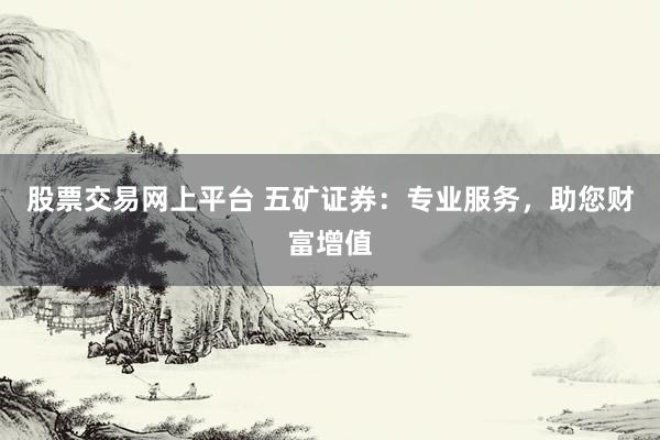 股票交易网上平台 五矿证券：专业服务，助您财富增值