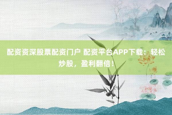配资资深股票配资门户 配资平台APP下载：轻松炒股，盈利翻倍！