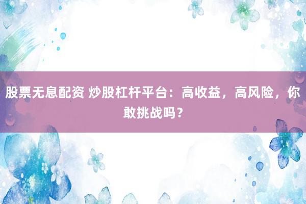 股票无息配资 炒股杠杆平台：高收益，高风险，你敢挑战吗？