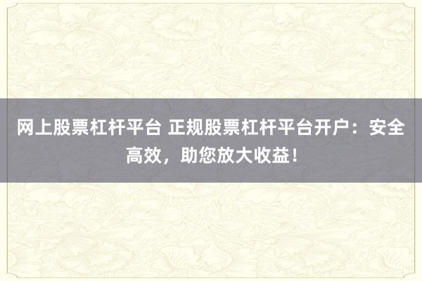 网上股票杠杆平台 正规股票杠杆平台开户：安全高效，助您放大收益！