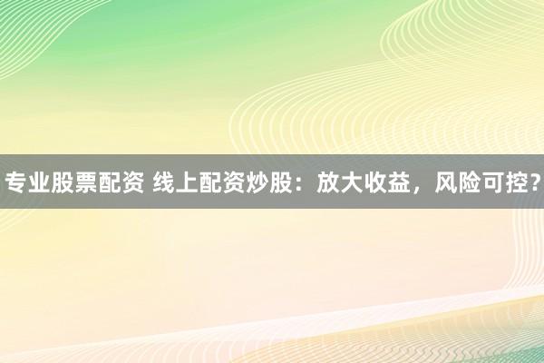 专业股票配资 线上配资炒股：放大收益，风险可控？