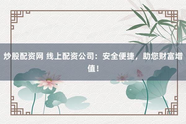 炒股配资网 线上配资公司：安全便捷，助您财富增值！