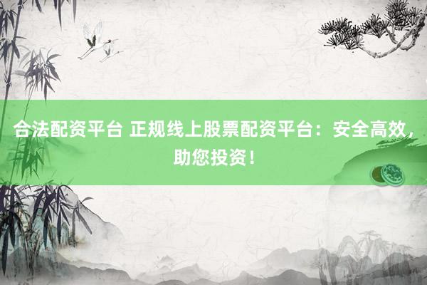 合法配资平台 正规线上股票配资平台：安全高效，助您投资！