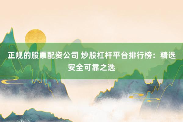 正规的股票配资公司 炒股杠杆平台排行榜：精选安全可靠之选