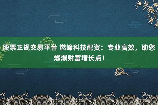 股票正规交易平台 燃峰科技配资：专业高效，助您燃爆财富增长点！