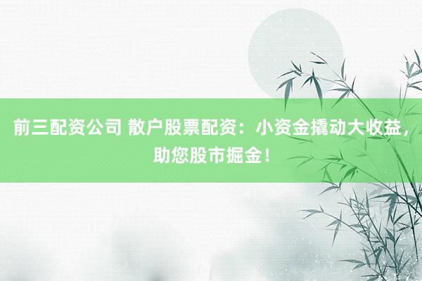 前三配资公司 散户股票配资：小资金撬动大收益，助您股市掘金！
