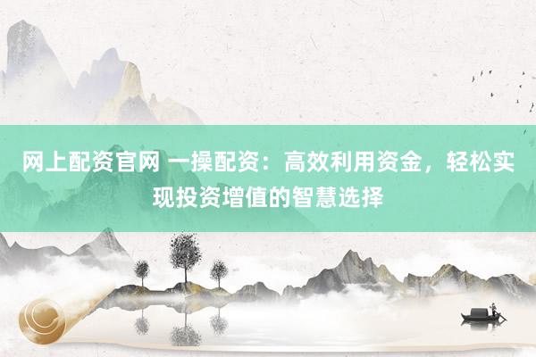 网上配资官网 一操配资：高效利用资金，轻松实现投资增值的智慧选择