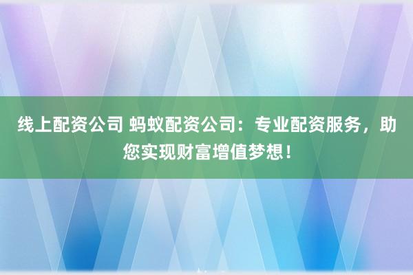 线上配资公司 蚂蚁配资公司：专业配资服务，助您实现财富增值梦想！