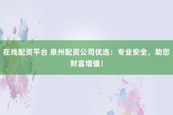 在线配资平台 泉州配资公司优选：专业安全，助您财富增值！