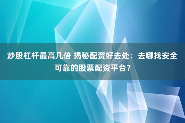 炒股杠杆最高几倍 揭秘配资好去处：去哪找安全可靠的股票配资平台？