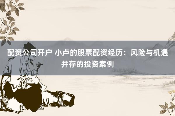配资公司开户 小卢的股票配资经历：风险与机遇并存的投资案例
