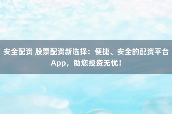 安全配资 股票配资新选择：便捷、安全的配资平台App，助您投资无忧！
