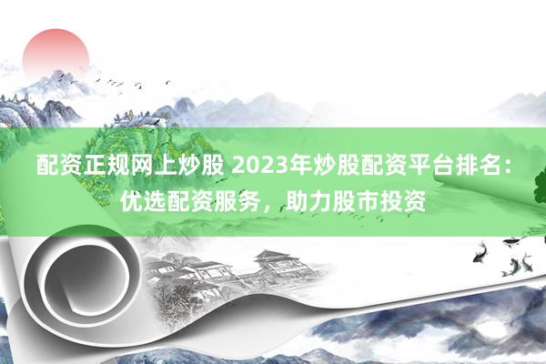 配资正规网上炒股 2023年炒股配资平台排名：优选配资服务，助力股市投资