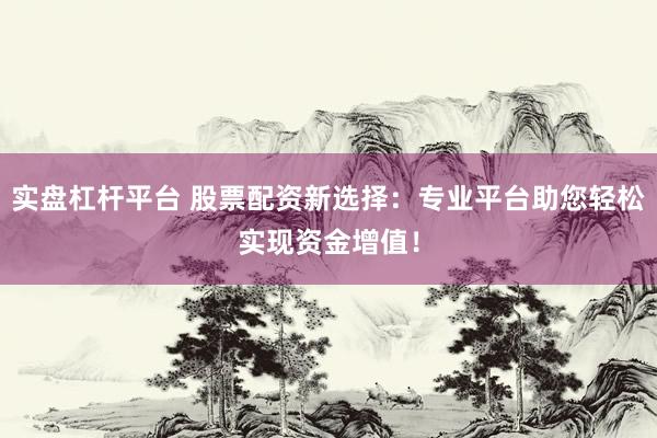 实盘杠杆平台 股票配资新选择：专业平台助您轻松实现资金增值！